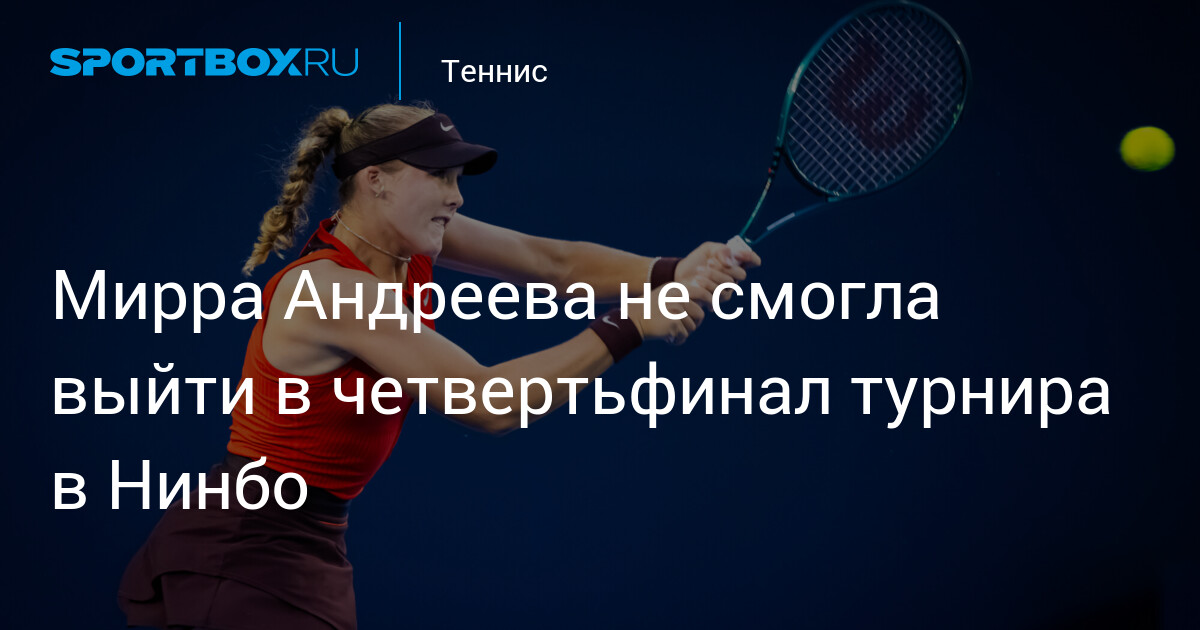 Мирра Андреева не смогла выйти в четвертьфинал турнира в Нинбо