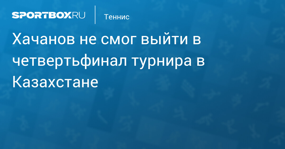 Хачанов не смог выйти в четвертьфинал турнира в Казахстане