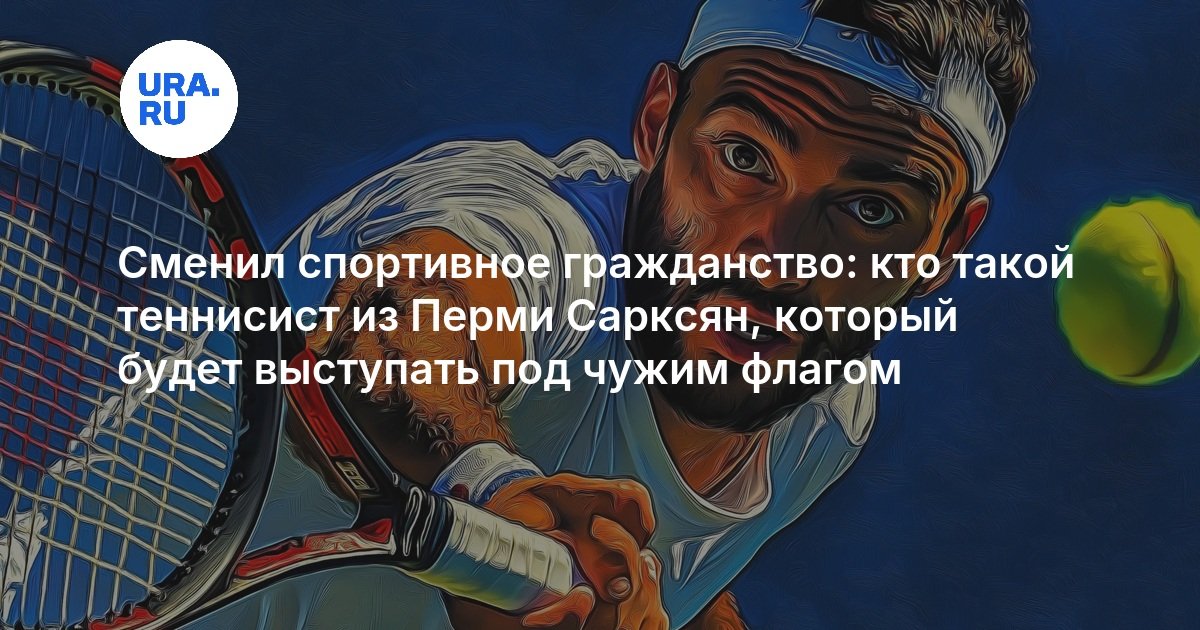 Découvrez l'incroyable parcours du tennisman de Perm, Sarksyan, qui a changé de nationalité sportive !